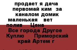 продает я дача  первомай ким  за каналом домик маленькая   вет        полив  › Цена ­ 250 000 - Все города Другое » Куплю   . Приморский край,Артем г.